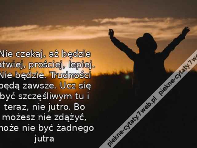 Nie czekaj, aż będzie łatwiej, prościej, lepiej. Nie będzie. Trudności będą zawsze. Ucz się być szczęśliwym tu i teraz, nie jutro. Bo możesz nie zdążyć, może nie być żadnego jutra