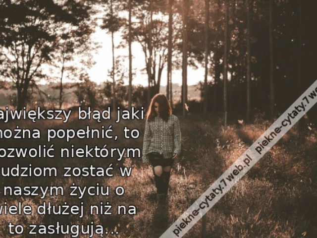 Największy błąd jaki można popełnić, to pozwolić niektórym ludziom zostać w naszym życiu o wiele dłużej niż na to zasługują...
