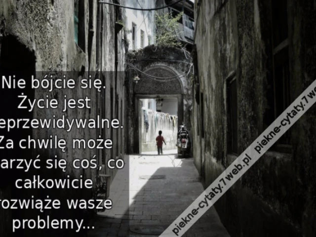 Nie bójcie się. Życie jest nieprzewidywalne. Za chwilę może zdarzyć się coś, co całkowicie rozwiąże wasze problemy...