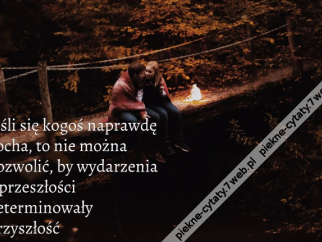 Jeśli się kogoś naprawdę kocha, to nie można pozwolić, by wydarzenia z przeszłości determinowały przyszłość