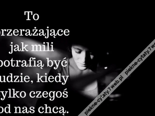 To przerażające jak mili potrafią być ludzie, kiedy tylko czegoś od nas chcą.