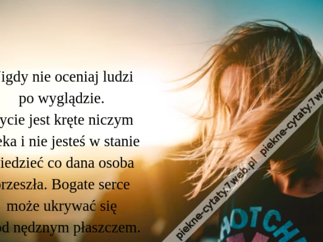 Nigdy nie oceniaj ludzi po wyglądzie. Życie jest kręte niczym rzeka i nie jesteś w stanie wiedzieć co dana osoba przeszła. Bogate serce może ukrywać się pod nędznym płaszczem.