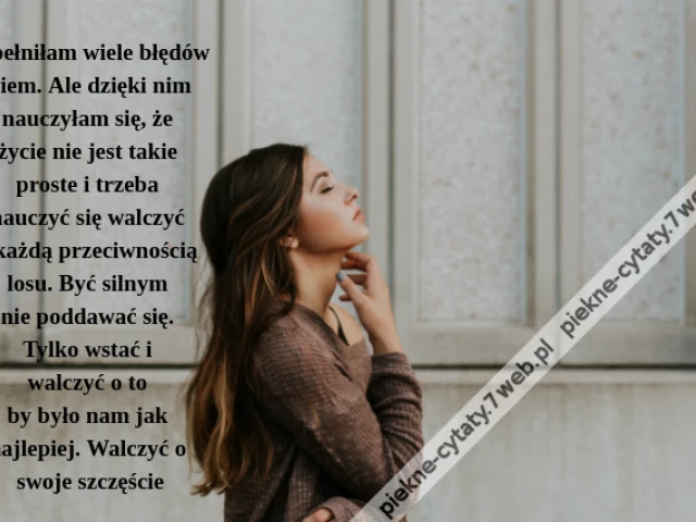 Popełniłam wiele błędów wiem. Ale dzięki nim nauczyłam się, że życie nie jest takie proste i trzeba nauczyć się walczyć z każdą przeciwnością losu. Być silnym nie poddawać się. Tylko wstać i walczyć o to by było nam jak najlepiej. Walczyć o swoje szczęście