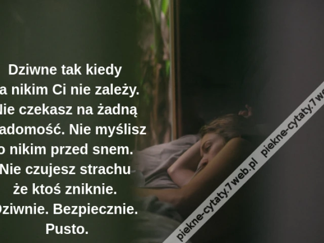 Dziwne tak kiedy na nikim Ci nie zależy. Nie czekasz na żadną wiadomość. Nie myślisz o nikim przed snem. Nie czujesz strachu że ktoś zniknie. Dziwnie. Bezpiecznie. Pusto.