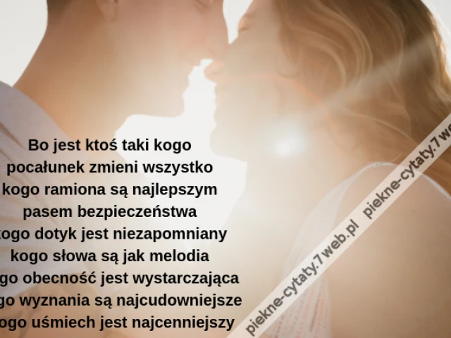 Bo jest ktoś taki kogo pocałunek zmieni wszystko kogo ramiona są najlepszym pasem bezpieczeństwa kogo dotyk jest niezapomniany kogo słowa są jak melodia kogo obecność jest wystarczająca kogo wyznania są najcudowniejsze kogo uśmiech jest najcenniejszy