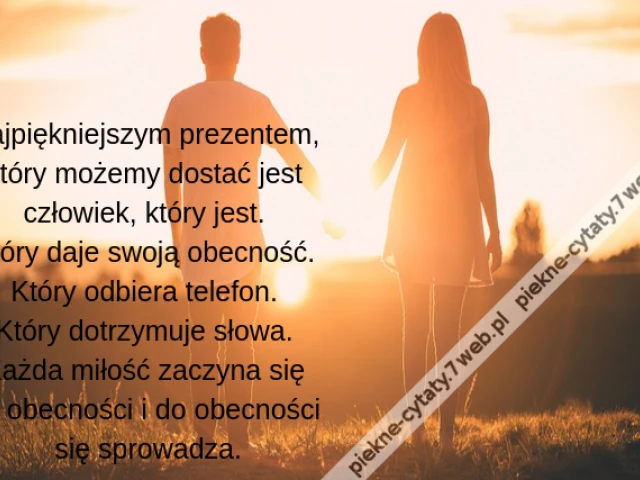 Najpiękniejszym prezentem, który możemy dostać jest człowiek, który jest. Który daje swoją obecność. Który odbiera telefon. Który dotrzymuje słowa. Każda miłość zaczyna się od obecności i do obecności się sprowadza.