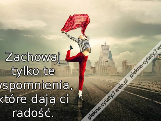 Zachowaj tylko te wspomnienia, które dają ci radość.
