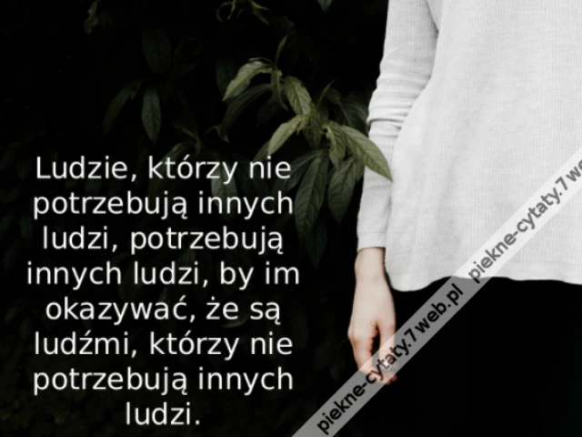 Ludzie, którzy nie potrzebują innych ludzi, potrzebują innych ludzi, by im okazywać, że są ludźmi, którzy nie potrzebują innych ludzi.