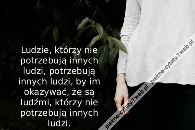 Ludzie, którzy nie potrzebują innych ludzi, potrzebują innych ludzi, by im okazywać, że są ludźmi, którzy nie potrzebują innych ludzi.
