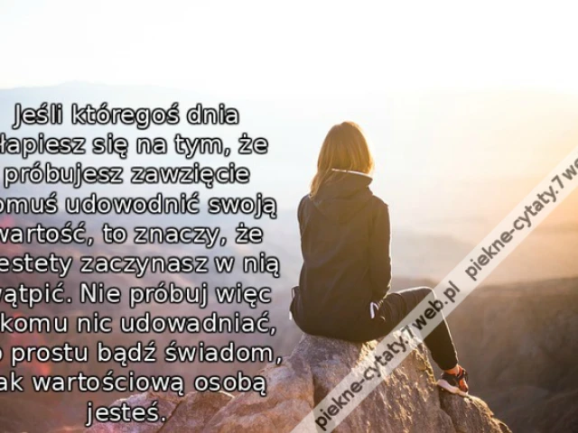 Jeśli któregoś dnia złapiesz się na tym, że próbujesz zawzięcie komuś udowodnić swoją wartość, to znaczy, że niestety zaczynasz w nią wątpić. Nie próbuj więc nikomu nic udowadniać, po prostu bądź świadom, jak wartościową osobą jesteś.