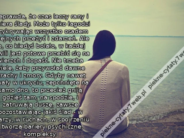 Nieprawda, że czas leczy rany i zaciera ślady. Może tylko łagodzi przykrywając wszystko osadem kolejnych przeżyć i zdarzeń. Ale to, co kiedyś bolało, w każdej chwili jest gotowe przebić się na wierzch i dopaść. Nie trzeba wiele, żeby przywołać dawne strac