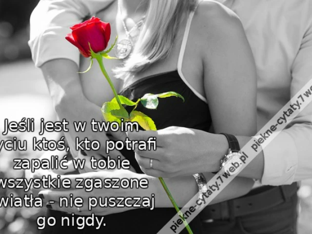 Jeśli jest w twoim życiu ktoś, kto potrafi zapalić w tobie wszystkie zgaszone światła - nie puszczaj go nigdy.