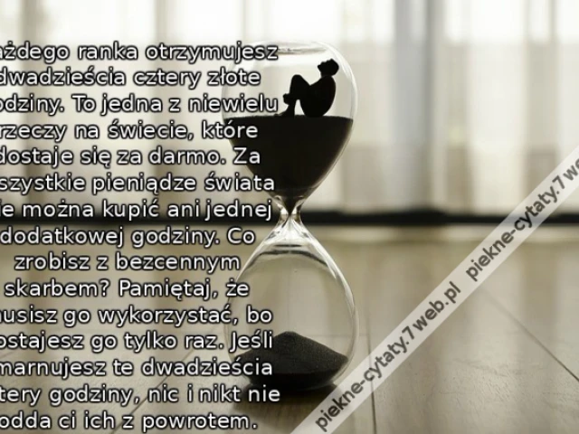 Każdego ranka otrzymujesz dwadzieścia cztery złote godziny. To jedna z niewielu rzeczy na świecie, które dostaje się za darmo. Za wszystkie pieniądze świata nie można kupić ani jednej dodatkowej godziny. Co zrobisz z bezcennym skarbem? Pamiętaj, że musisz