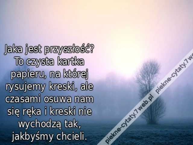 Jaka jest przyszłość? To czysta kartka papieru, na której rysujemy kreski, ale czasami osuwa nam się ręka i kreski nie wychodzą tak, jakbyśmy chcieli.