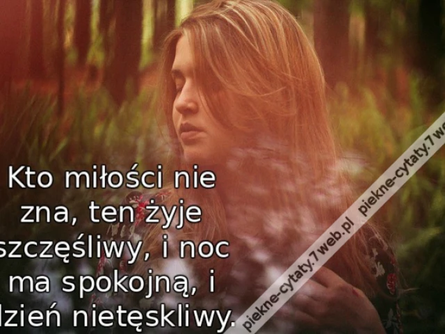 Kto miłości nie zna, ten żyje szczęśliwy, i noc ma spokojną, i dzień nietęskliwy.
