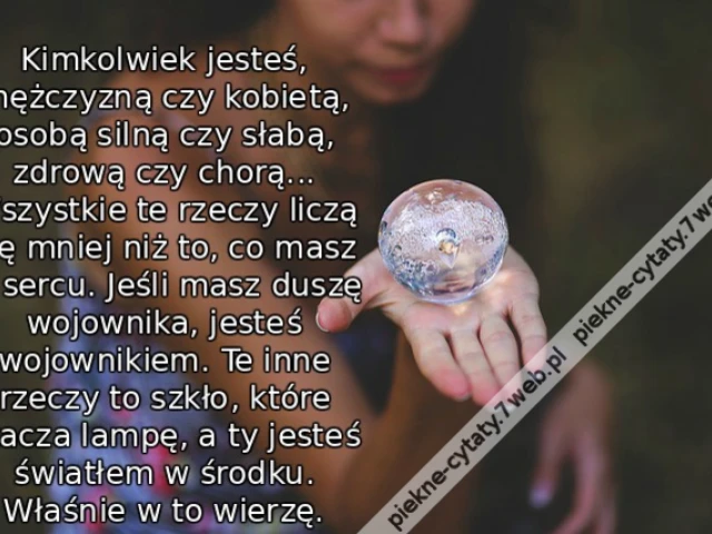 Kimkolwiek jesteś, mężczyzną czy kobietą, osobą silną czy słabą, zdrową czy chorą... Wszystkie te rzeczy liczą się mniej niż to, co masz w sercu. Jeśli masz duszę wojownika, jesteś wojownikiem. Te inne rzeczy to szkło, które otacza lampę, a ty jesteś świa