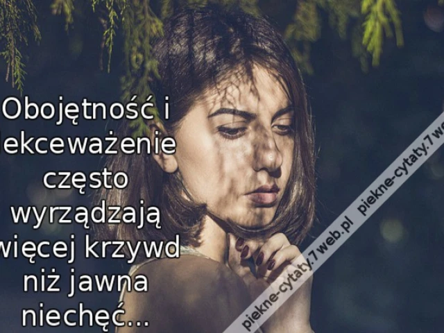 Obojętność i lekceważenie często wyrządzają więcej krzywd niż jawna niechęć...