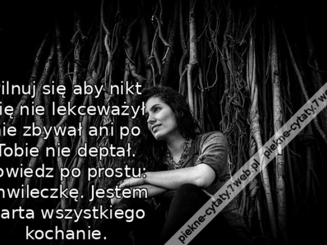 Pilnuj się aby nikt Cię nie lekceważył nie zbywał ani po Tobie nie deptał. Powiedz po prostu: Chwileczkę. Jestem warta wszystkiego kochanie.