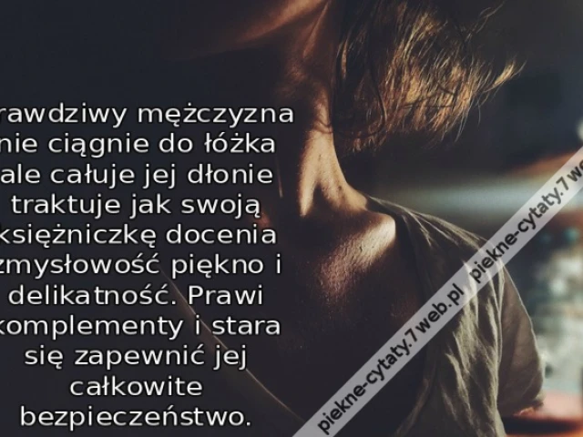 Prawdziwy mężczyzna nie ciągnie do łóżka ale całuje jej dłonie traktuje jak swoją księżniczkę docenia zmysłowość piękno i delikatność. Prawi komplementy i stara się zapewnić jej całkowite bezpieczeństwo.