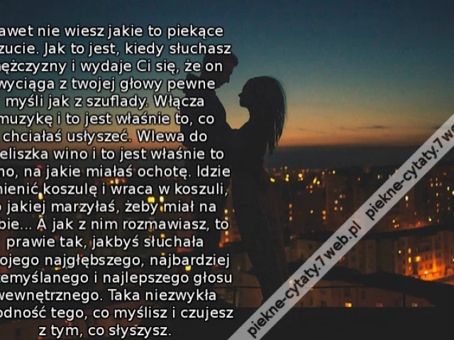Nawet nie wiesz jakie to piekące uczucie. Jak to jest, kiedy słuchasz mężczyzny i wydaje Ci się, że on wyciąga z twojej głowy pewne myśli jak z szuflady. Włącza muzykę i to jest właśnie to, co chciałaś usłyszeć. Wlewa do kieliszka wino i to jest właśnie t