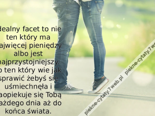 Idealny facet to nie ten który ma najwięcej pieniędzy albo jest najprzystojniejszy. To ten który wie jak sprawić żebyś się uśmiechnęła i zaopiekuje się Tobą każdego dnia aż do końca świata.
