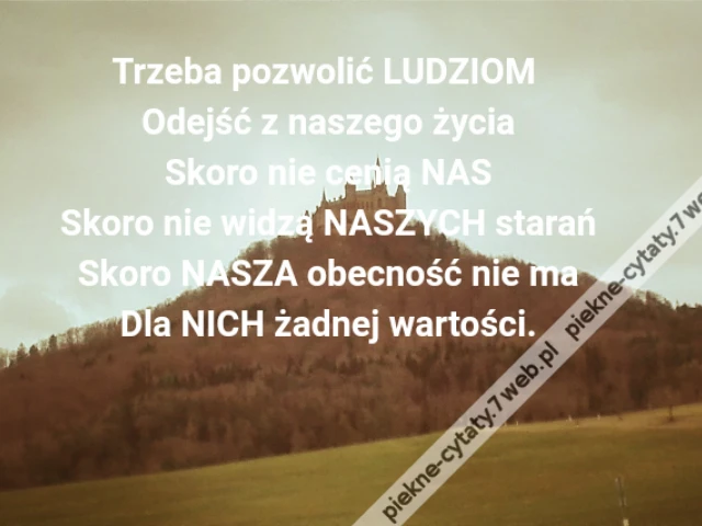 Trzeba pozwolić LUDZIOM Odejść z naszego życiaSkoro nie cenią NASSkoro nie widzą NASZYCH starańSkoro NASZA obecność nie maDla NICH żadnej wartości.
