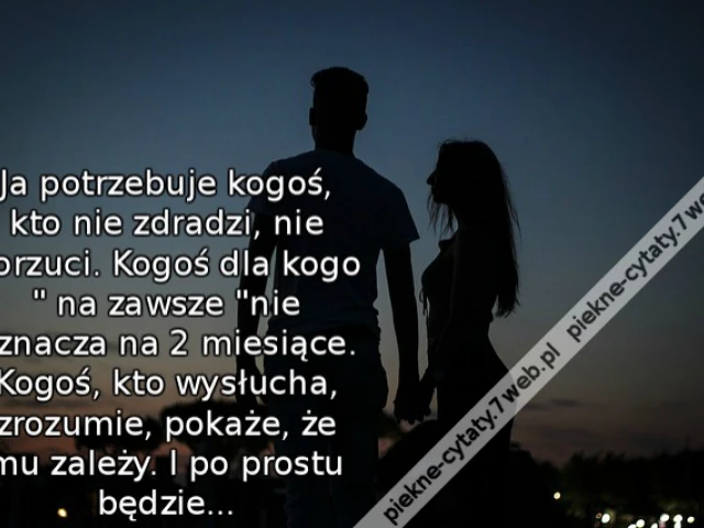 Ja potrzebuje kogoś, kto nie zdradzi, nie porzuci. Kogoś, dla kogo " na zawsze" nie oznacza na 2 miesiące. Kogoś, kto wysłucha, zrozumie, pokaże, że mu zależy. I po prostu będzie...