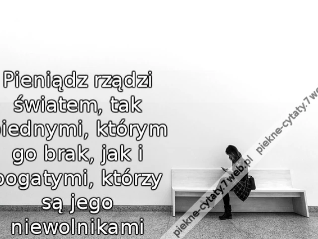 pieniądz rządzi światem, tak biednymi, którym go brak, jak i bogatymi, którzy są jego niewolnikami