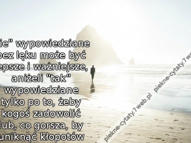 Nie" wypowiedziane bez lęku może być lepsze i ważniejsze, aniżeli "tak" wypowiedziane tylko po to, żeby kogoś zadowolić lub, co gorsza, by uniknąć kłopotów