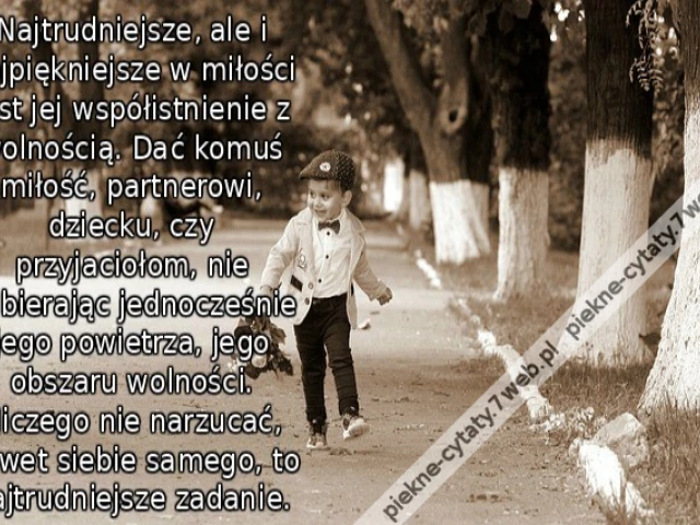 Najtrudniejsze, ale i najpiękniejsze w miłości jest jej współistnienie z wolnością. Dać komuś miłość, partnerowi, dziecku, czy przyjaciołom, nie odbierając jednocześnie jego powietrza, jego obszaru wolności. Niczego nie narzucać, nawet siebie samego, to n