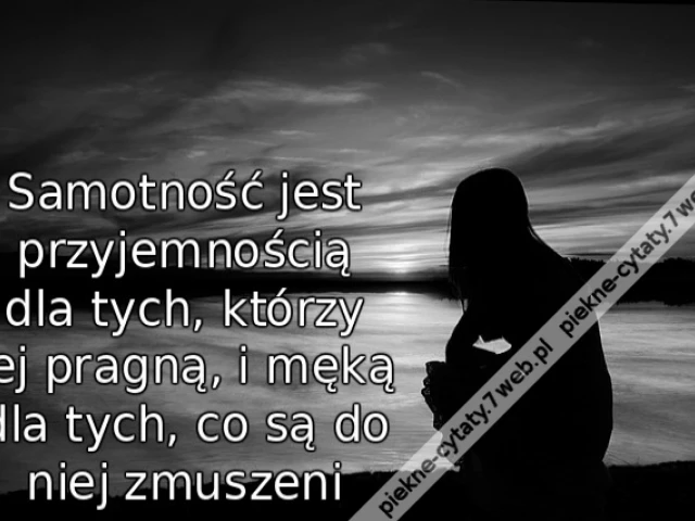 Samotność jest przyjemnością dla tych, którzy jej pragną, i męką dla tych, co są do niej zmuszeni