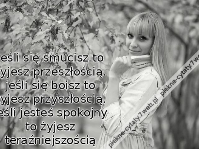 Jeśli się smucisz to żyjesz przeszłością. jeśli się boisz to żyjesz przyszłością. Jeśli jesteś spokojny to żyjesz teraźniejszością