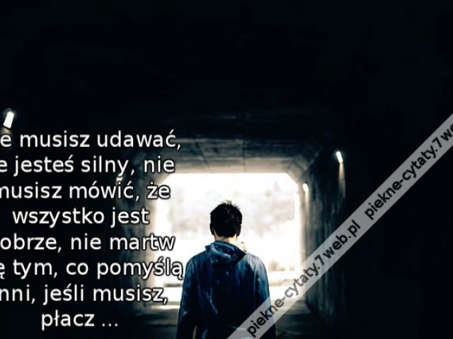 Nie musisz udawać, że jesteś silny, nie musisz mówić, że wszystko jest dobrze, nie martw się tym, co pomyślą inni, jeśli musisz, płacz