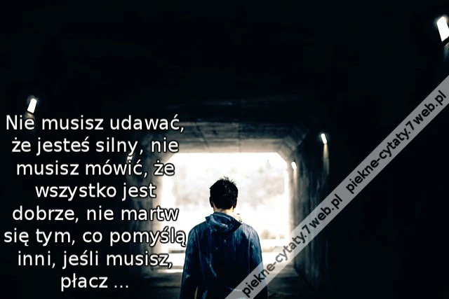 Nie musisz udawać, że jesteś silny, nie musisz mówić, że wszystko jest dobrze, nie martw się tym, co pomyślą inni, jeśli musisz, płacz