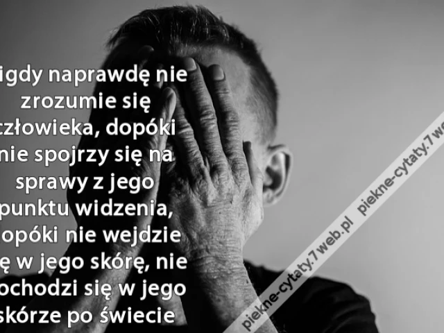 Nigdy naprawdę nie zrozumie się człowieka, dopóki nie spojrzy się na sprawy z jego punktu widzenia, dopóki nie wejdzie się w jego skórę, nie pochodzi się w jego skórze po świecie