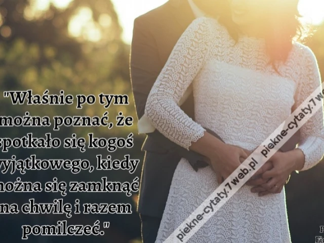 Właśnie po tym można poznać, że spotkało się kogoś wyjątkowego, kiedy można się zamknąć na chwilę i razem pomilczeć.