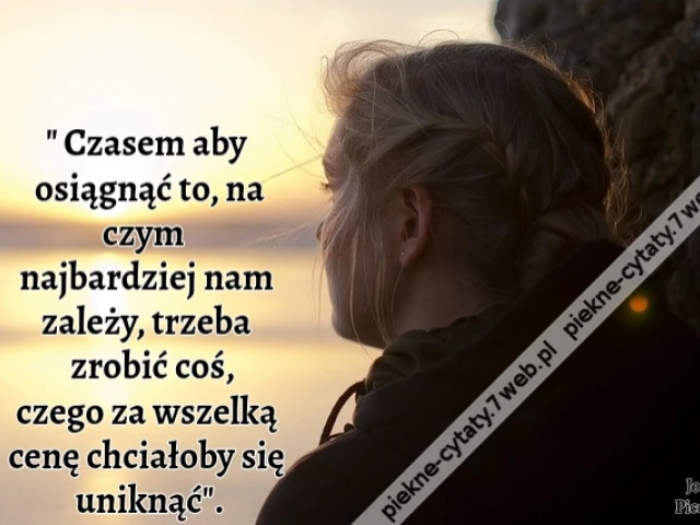 " Czasem aby osiągnąć to, na czym najbardziej nam zależy, trzeba zrobić coś, czego za wszelką cenę chciałoby się uniknąć".