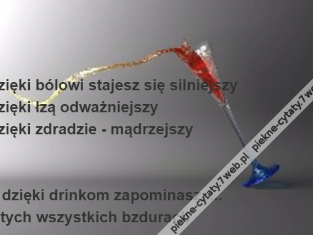 Dzięki bólowi stajesz się silniejszy\r\nDzięki łzą odważniejszy\r\nDzięki zdradzie - mądrzejszy\r\n\r\n\r\nA dzięki drinkom zapominasz.....\r\no tych wszystkich bzdurach
