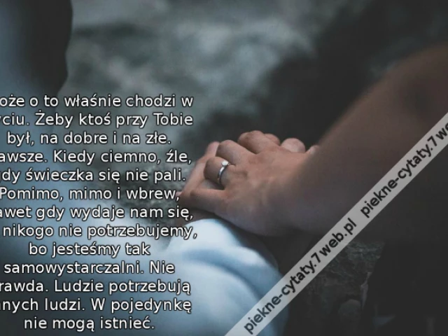 Może o to właśnie chodzi w życiu. Żeby ktoś przy Tobie był, na dobre i na złe. Zawsze. Kiedy ciemno, źle, gdy świeczka się nie pali. Pomimo, mimo i wbrew, nawet gdy wydaje nam się, że nikogo nie potrzebujemy, bo jesteśmy tak samowystarczalni. Nie prawda.