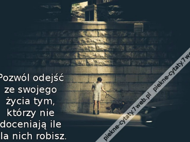 Pozwól odejść ze swojego życia tym, którzy nie doceniają ile dla nich robisz.