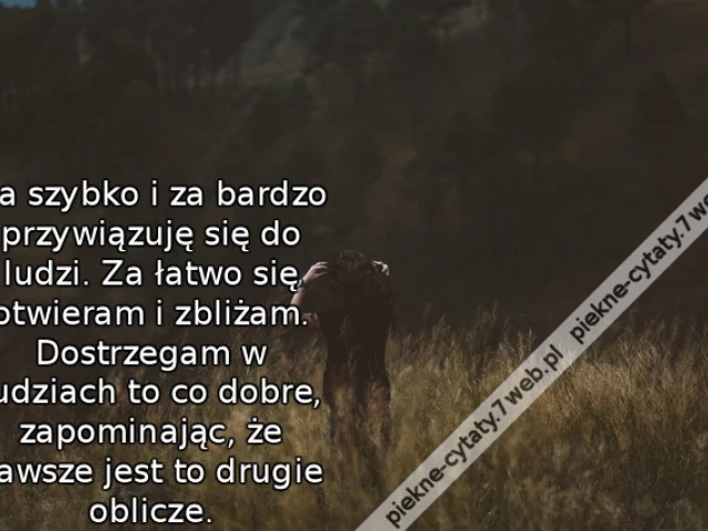 Za szybko i za bardzo przywiązuję się do ludzi. Za łatwo się otwieram i zbliżam. Dostrzegam w ludziach to co dobre, zapominając, że zawsze jest to drugie oblicze.