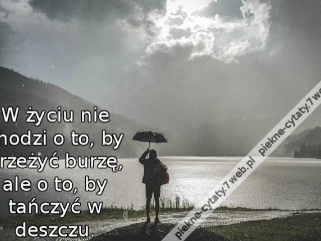 W życiu nie chodzi o to, by przeżyć burzę, ale o to, by tańczyć w deszczu.