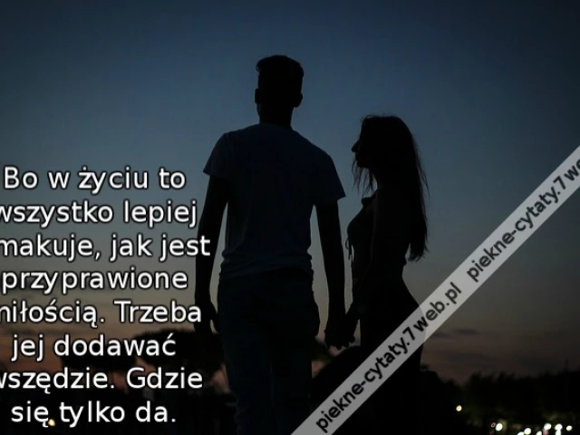 Bo w życiu to wszystko lepiej smakuje, jak jest przyprawione miłością. Trzeba jej dodawać wszędzie. Gdzie się tylko da.