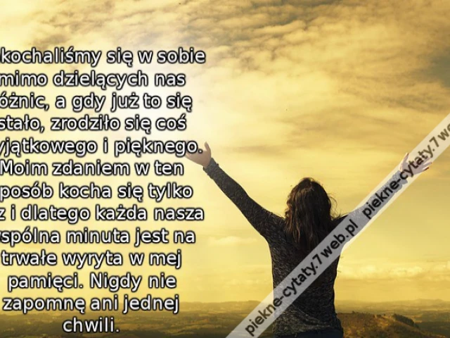 Zakochaliśmy się w sobie mimo dzielących nas różnic, a gdy już to się stało, zrodziło się coś wyjątkowego i pięknego. Moim zdaniem w ten sposób kocha się tylko raz i dlatego każda nasza wspólna minuta jest na trwałe wyryta w mej pamięci. Nigdy nie zapomnę