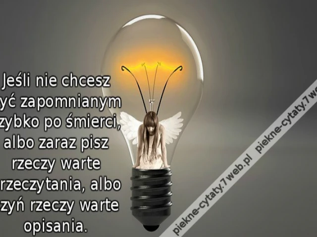 Jeśli nie chcesz być zapomnianym szybko po śmierci, albo zaraz pisz rzeczy warte przeczytania, albo czyń rzeczy warte opisania.