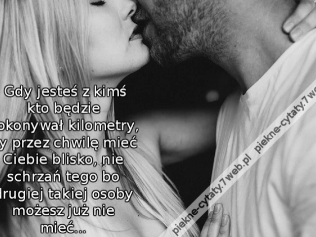 Gdy jesteś z kimś kto będzie pokonywał kilometry, by przez chwilę mieć Ciebie blisko, nie schrzań tego bo drugiej takiej osoby możesz już nie mieć...