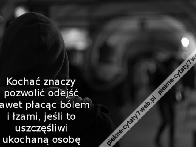 Kochać znaczy pozwolić odejść nawet płacąc bólem i łzami, jeśli to uszczęśliwi ukochaną osobę