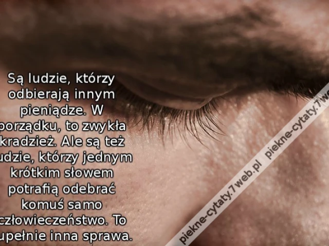 Są ludzie, którzy odbierają innym pieniądze. W porządku, to zwykła kradzież. Ale są też ludzie, którzy jednym krótkim słowem potrafią odebrać komuś samo człowieczeństwo. To zupełnie inna sprawa.