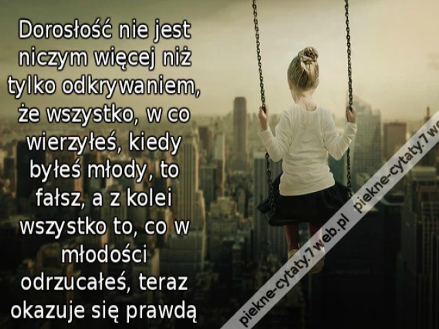 Dorosłość nie jest niczym więcej niż tylko odkrywaniem, że wszystko, w co wierzyłeś, kiedy byłeś młody, to fałsz, a z kolei wszystko to, co w młodości odrzucałeś, teraz okazuje się prawdą
