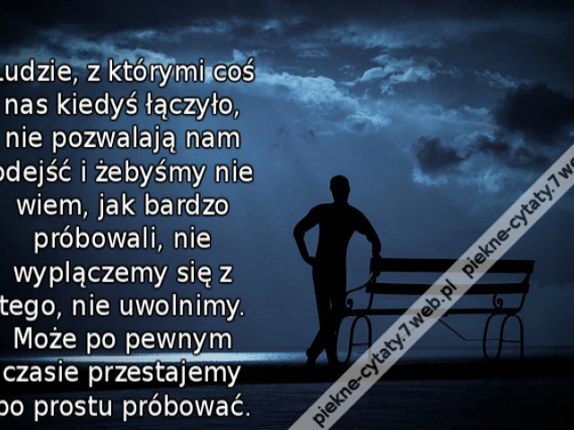 Ludzie, z którymi coś nas kiedyś łączyło, nie pozwalają nam odejść i żebyśmy nie wiem, jak bardzo próbowali, nie wyplączemy się z tego, nie uwolnimy.Może po pewnym czasie przestajemy po prostu próbować.